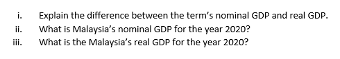 i.
Explain the difference between the term's nominal GDP and real GDP.
ii.
What is Malaysia's nominal GDP for the year 2020?
iii.
What is the Malaysia's real GDP for the year 2020?
