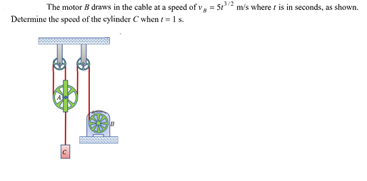 The motor B draws in the cable at a speed of v; = 5r/2 m/s where t is in seconds, as shown.
Determine the speed of the cylinder C when t = 1 s.
C
