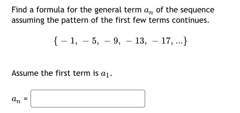 Find a formula for the general term an of the sequence
assuming the pattern of the first few terms continues.
{ – 1, – 5, –
9, – 13, – 17,...}
-
Assume the first term is a1.
An
%3D
II
