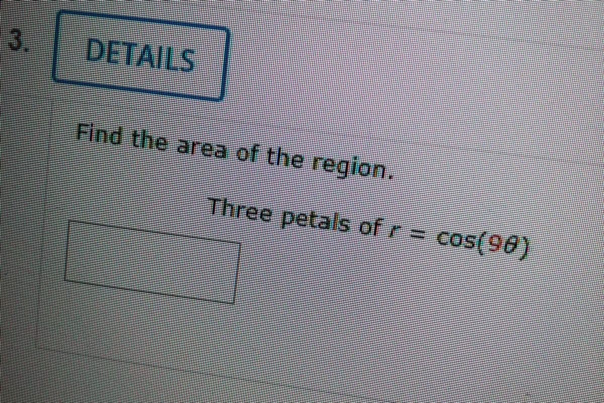 3.
DETAILS
Find the area of the region.
Three petals of r = cos(98)