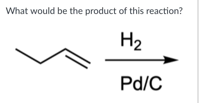 What would be the product of this reaction?
H2
Pd/C
