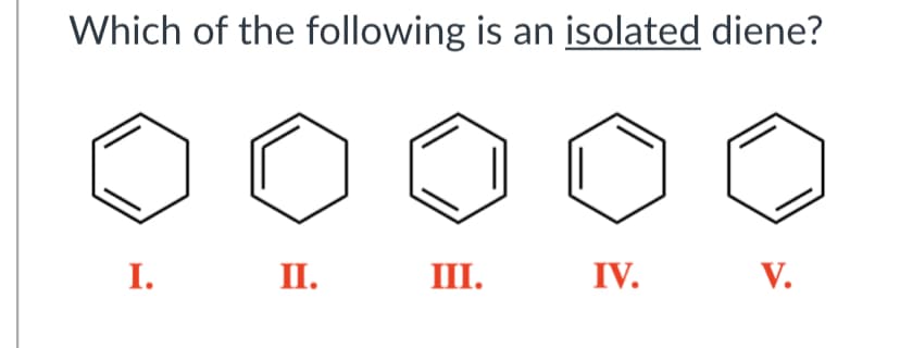 Which of the following is an isolated diene?
I.
II.
III.
IV.
V.
