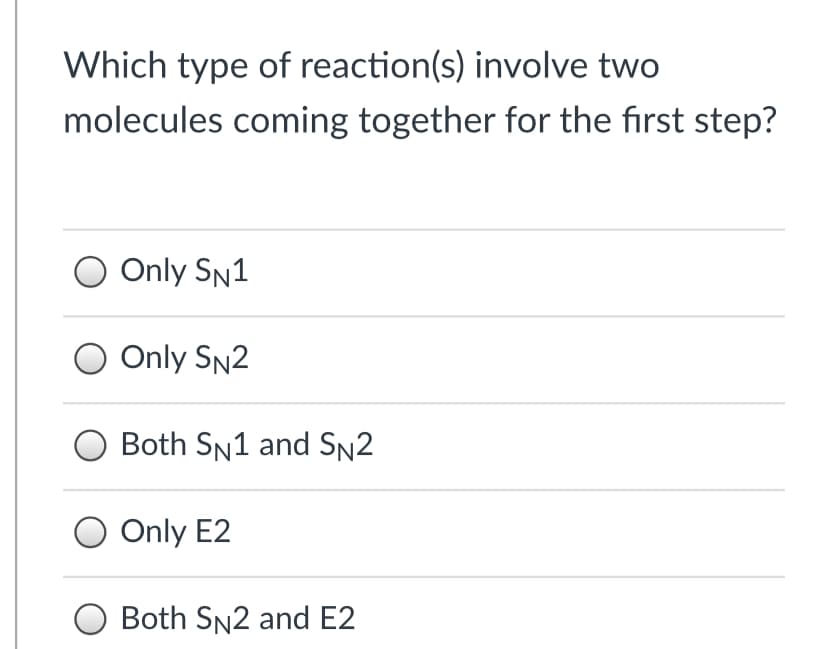 Which type of reaction(s) involve two
molecules coming together for the first step?
Only SN1
O Only SN2
Both SN1 and SN2
Only E2
Both SN2 and E2
