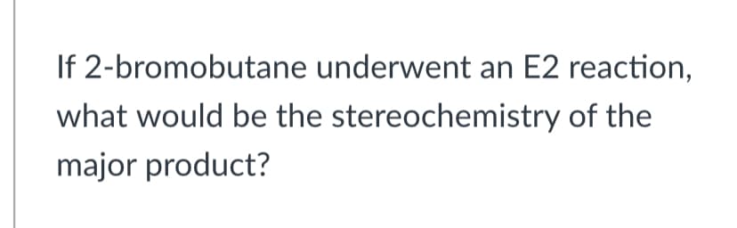 If 2-bromobutane underwent an E2 reaction,
what would be the stereochemistry of the
major product?
