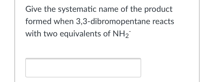 Give the systematic name of the product
formed when 3,3-dibromopentane reacts
with two equivalents of NH2
