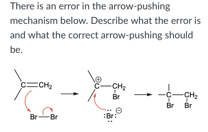 There is an error in the arrow-pushing
mechanism below. Describe what the error is
and what the correct arrow-pushing should
be.
c=CH2
-CH2
Br
-ċ-CH2
Br
Br
Br
-Br
:Br:
