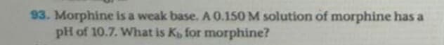 93. Morphine is a weak base. A 0.150 M solution of morphine has a
pH of 10.7. What is K for morphine?
