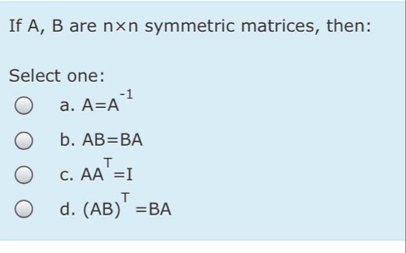 If A, B are nxn symmetric matrices, then:
Select one:
-1
a. A=A
b. АB3DBА
C. AA =I
d. (AB)' %3DВА
