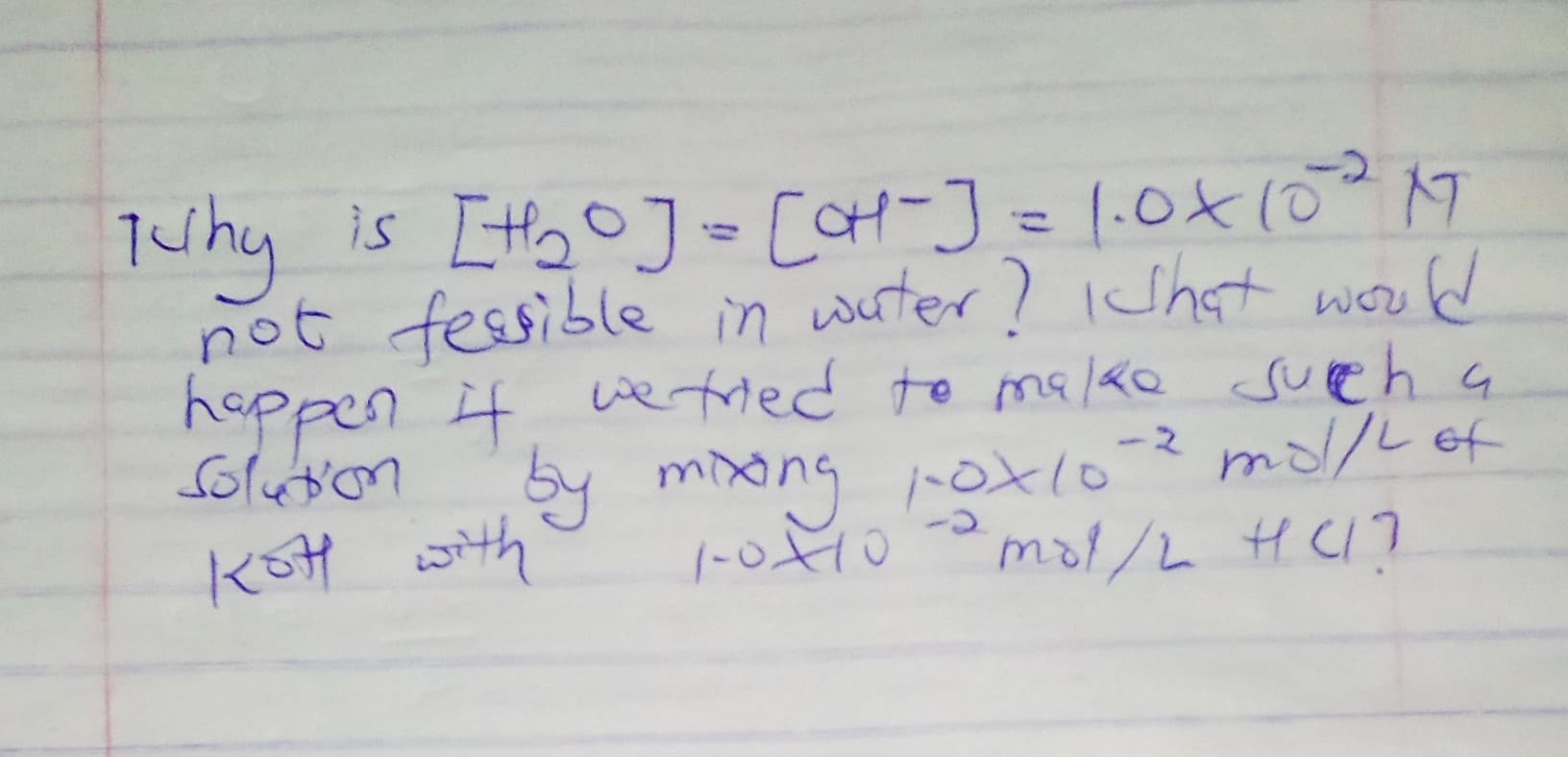 Tuhy is [tooJ-CCH-J=1.0xl0 17
not fessible in wirter? IShat word
hoppen it wetred to malke sueh a
Solution
WOU
by mong oxlo
ー2 mol/Lef
KoH with
mol/2 HCI?
