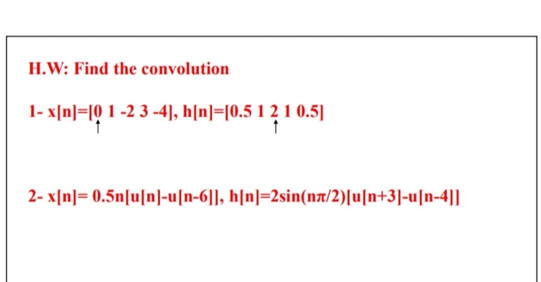 H.W: Find the convolution
1- x[n]=[0 1 -2 3 -4], h[n]=[0.5 1 2 1 0.5]
2- x[n]=0.5n|u[n]-u[n-6]], h[n]=2sin(nz/2)[u[n+3|-u[n-4||