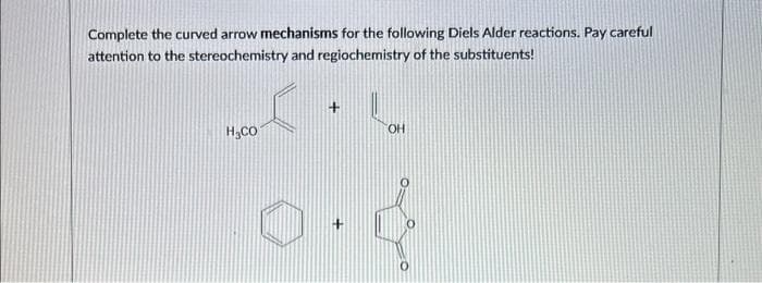 Complete the curved arrow mechanisms for the following Diels Alder reactions. Pay careful
attention to the stereochemistry and regiochemistry of the substituents!
H₂CO
+
+
OH
0