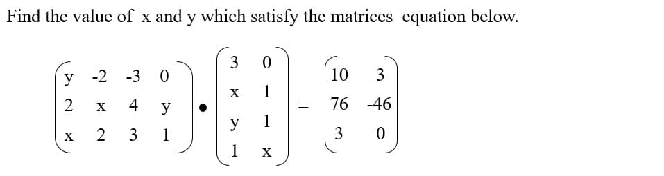 Find the value of x and y which satisfy the matrices equation below.
3
у -2 -3 0
10
3
X
1
2
X
4
y
76 -46
y
1
X
3
1
3
1
X
2.
