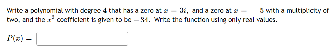 Write a polynomial with degree 4 that has a zero at x = 3i, and a zero at x = 5 with a multiplicity of
two, and the ² coefficient is given to be 34. Write the function using only real values.
P(x) =