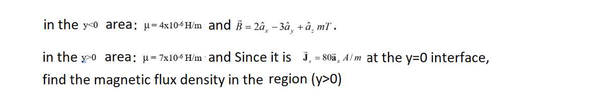 in the yo area: μ=4x10-6 H/m and B = 2â -3â, +â¸mT.
in the yo area: µ=7x10-6 H/m and Since it is J = 80ã¸ A/m at the y=0 interface,
find the magnetic flux density in the region (y>0)