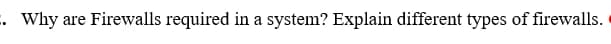 . Why are Firewalls required in a system? Explain different types of firewalls.
