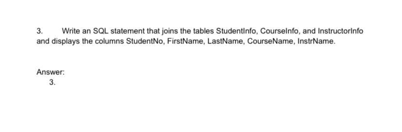3. Write an SQL statement that joins the tables Studentinfo, Courselnfo, and Instructorinfo
and displays the columns StudentNo, FirstName, LastName, CourseName, InstrName.
Answer:
3.