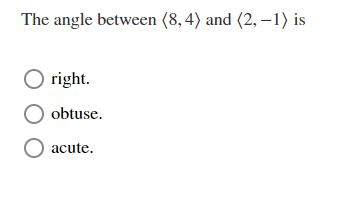 The angle between (8, 4) and (2, –1) is
O right.
obtuse.
O acute.
