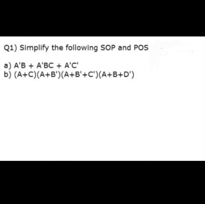 Q1) Simplify the following SOP and POS
a) A'B + A'BC + A'C'
b) (A+C)(A+B')(A+B'+C')(A+B+D')
