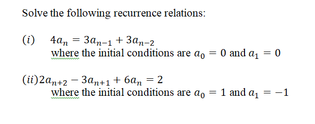 Solve the following recurrence relations:
(i) 4an = 3an-1 + 3an-2
where the initial conditions are ao = 0 and a₁
(ii) 2an+2 − 3an +1 +6an = 2
= 0
where the initial conditions are do = 1 and =
a1