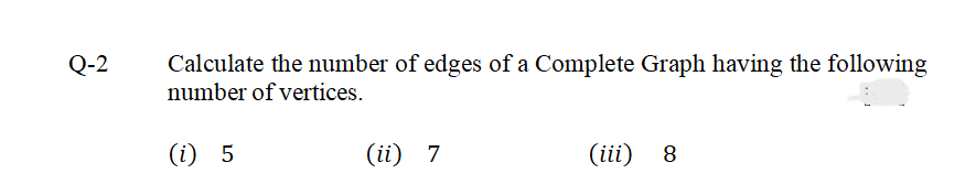 Q-2
Calculate the number of edges of a Complete Graph having the following
number of vertices.
(i) 5
(ii) 7
(iii) 8