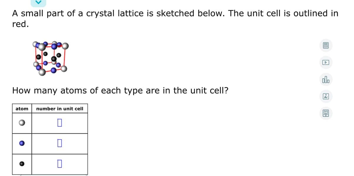 A small part of a crystal lattice is sketched below. The unit cell is outlined in
red.
olo
How many atoms of each type are in the unit cell?
18
Ar
atom
number in unit cell
