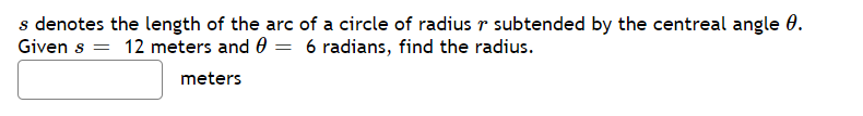 s denotes the length of the arc of a circle of radiusr subtended by the centreal angle 0.
Given s = 12 meters and 0 = 6 radians, find the radius.
meters

