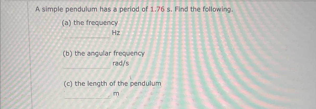 A simple pendulum has a period of 1.76 s. Find the following.
(a) the frequency
Hz
(b) the angular frequency
rad/s
(c) the length of the pendulum
m