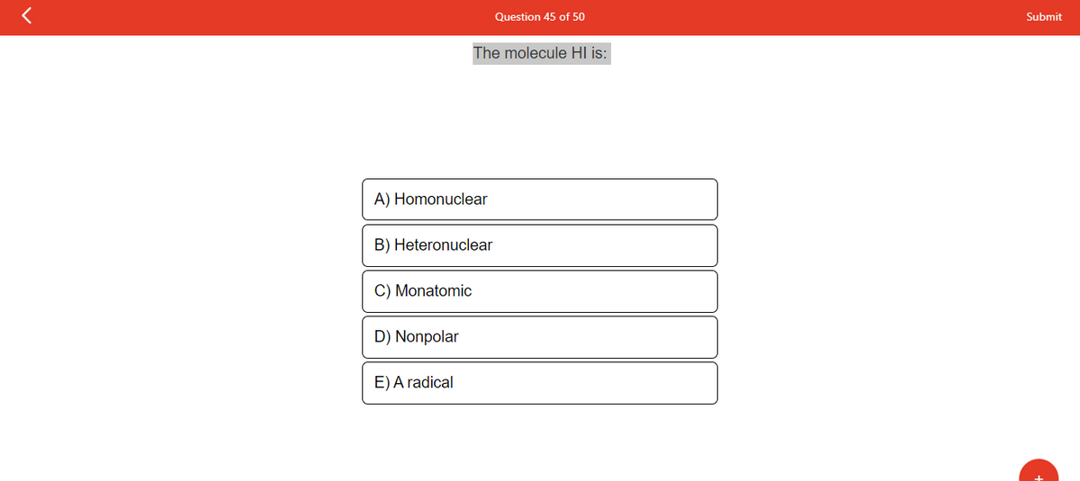 A) Homonuclear
B) Heteronuclear
C) Monatomic
D) Nonpolar
The molecule HI is:
E) A radical
Question 45 of 50
Submit