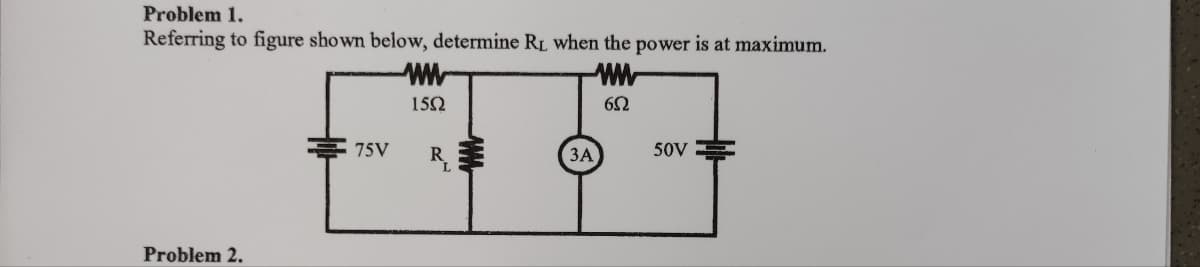 Problem 1.
Referring to figure shown below, determine RL when the power is at maximum.
ww
652
Problem 2.
75V
ww
15Ω
3A
50V