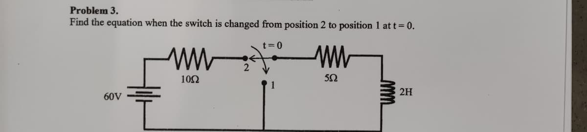 Problem 3.
Find the equation when the switch is changed from position 2 to position 1 at t = 0.
t=0
60V
ww
10Ω
2
1
www
552
www
2H