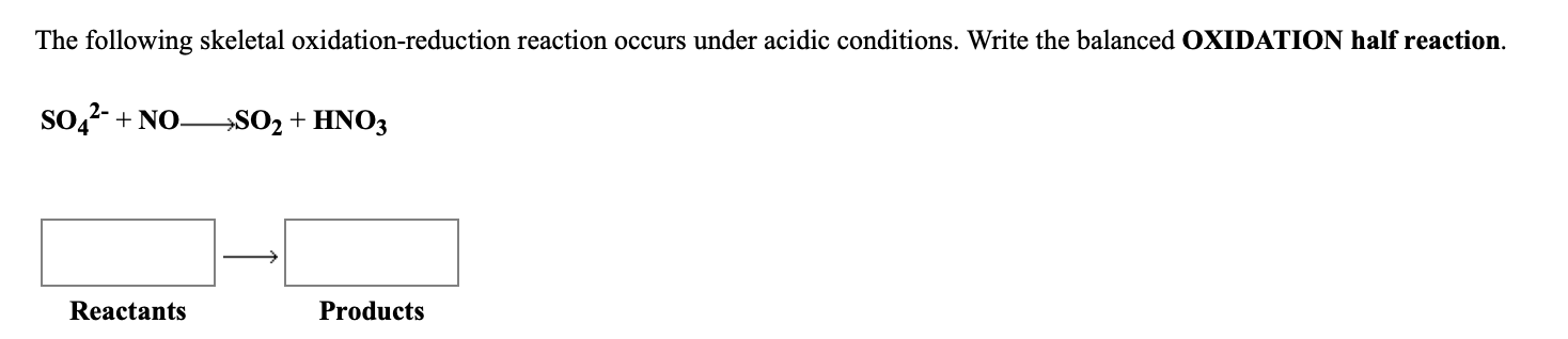 The following skeletal oxidation-reduction reaction occurs under acidic conditions. Write the balanced OXIDATION half reaction.
So,- + NO-
→SO2 + HNO3
Reactants
Products
