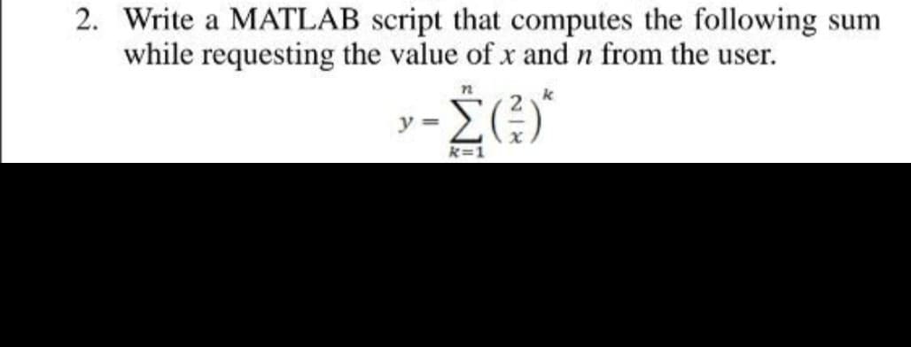 2. Write a MATLAB script that computes the following sum
while requesting the value of x and n from the user.
2
k
y =
k=1
