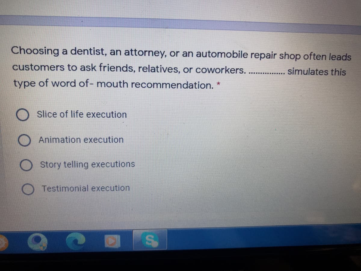 Choosing a dentist, an attorney, or an automobile repair shop often leads
customers to ask friends, relatives, or coworkers...
simulates this
type of word of- mouth recommendation."
Slice of life execution
OAnimation execution
O Story telling executions
Testimonial execution
