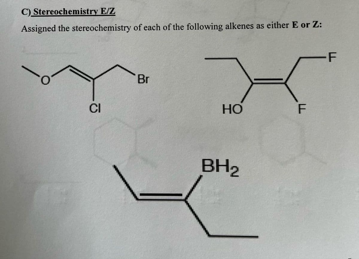 C) Stereochemistry E/Z
Assigned the stereochemistry of each of the following alkenes as either E or Z:
CI
Br
HO
F
BH2
F
