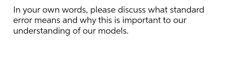 In your own words, please discuss what standard
error means and why this is important to our
understanding of our models.
