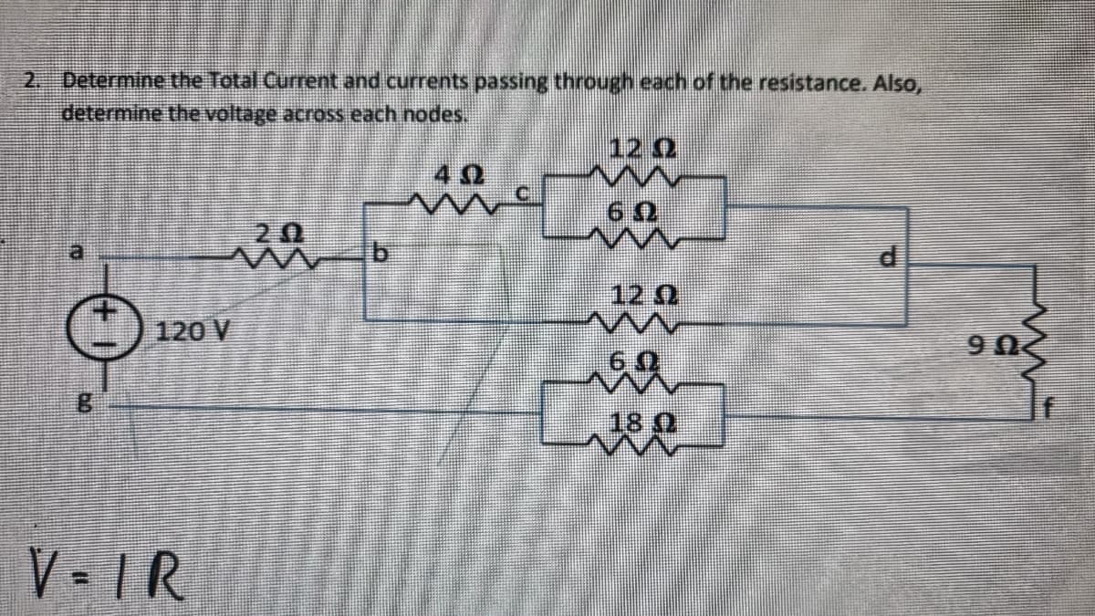 2. Determine the Total Current and currents passing through each of the resistance. Also,
determine the voltage across each nodes.
12 Q
09
120 V
V=IR
b
40
U9
U9
80
O