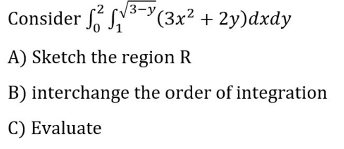 3-у
Consider S"(3x² + 2y)dxdy
A) Sketch the region R
B) interchange the order of integration
C) Evaluate
