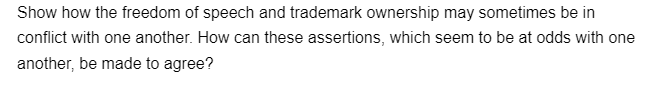 Show how the freedom of speech and trademark ownership may sometimes be in
conflict with one another. How can these assertions, which seem to be at odds with one
another, be made to agree?