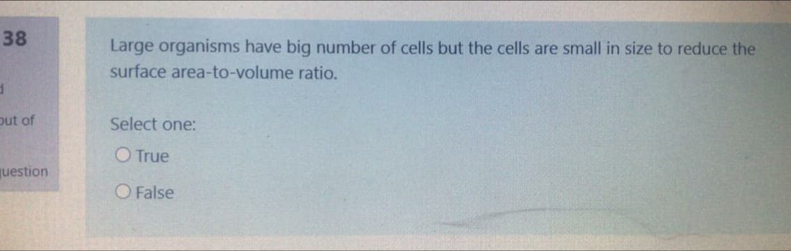 38
Large organisms have big number of cells but the cells are small in size to reduce the
surface area-to-volume ratio.
out of
Select one:
O True
uestion
O False
