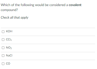 Which of the following would be considered a covalent
compound?
Check all that apply
кон
O Cl4
O NO2
Naci
O CO

