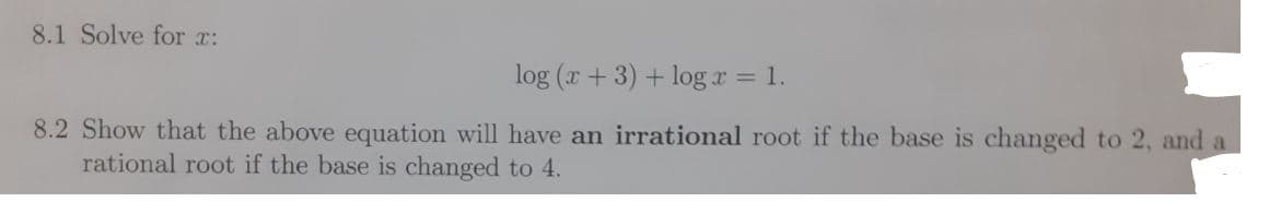 8.1 Solve for r:
log (x + 3) + log r = 1.
8.2 Show that the above equation will have an irrational root if the base is changed to 2, and a
rational root if the base is changed to 4.

