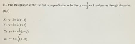11. Find the equation of the line that is perpendicular to the line y-x+4 and passes through the point
(8,5).
A) y-5= 2(x-8)
B) y+5= 2(x+8)
C)
D) y-S-)
