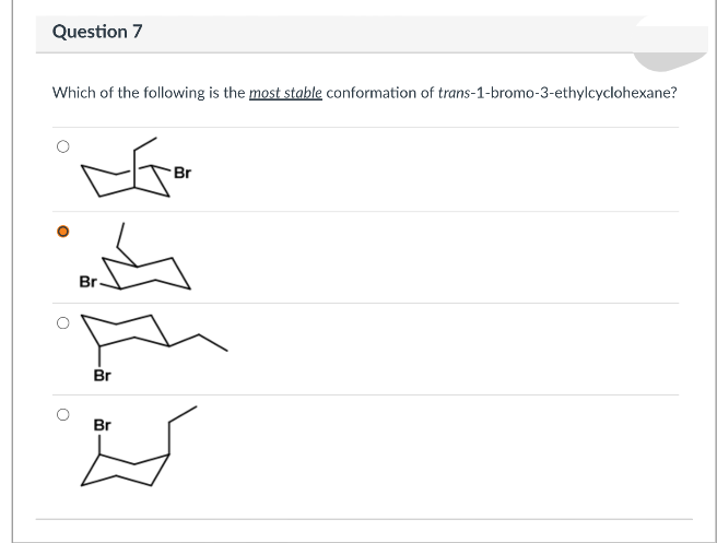 Question 7
Which of the following is the most stable conformation of trans-1-bromo-3-ethylcyclohexane?
Br
Br
Br
Br