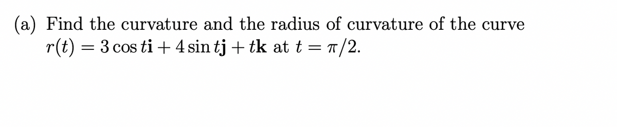 (a) Find the curvature and the radius of curvature of the curve
r(t) = 3 cos ti+4 sin tj + tk at t = T/2.
