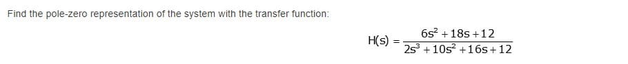 Find the pole-zero representation of the system with the transfer function:
H(s):
=
6s² + 18s +12
25³ +10s² +16s+12