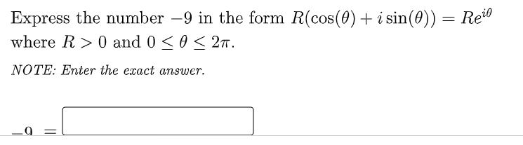Express the number -9 in the form R(cos(0) + i sin(0)) = Re
where R> 0 and 0 ≤ 0 ≤ 2TT.
NOTE: Enter the exact answer.