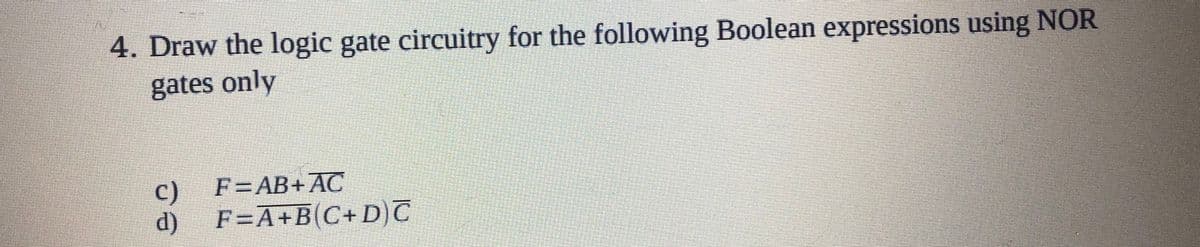 4. Draw the logic gate circuitry for the following Boolean expressions using NOR
gates only
c)
F=AB+AC
d)
F=A+B(C+D)T
