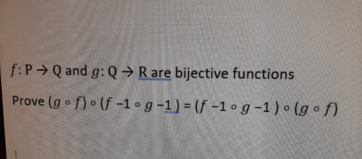 f: P Q and g: Q→Rare bijective functions
Prove (g of) (f -1 • g -1) = (f -1 ° g -1) • (g o f)
