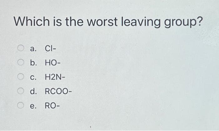 Which is the worst leaving group?
a. CI-
Ob. HO-
C. H2N-
d. RCOO-
RO-
e.