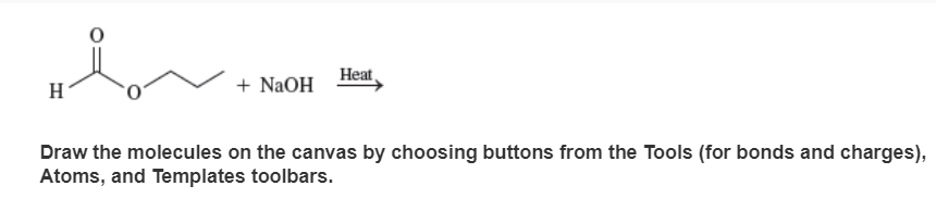 H
+ NaOH
Heat
Draw the molecules on the canvas by choosing buttons from the Tools (for bonds and charges),
Atoms, and Templates toolbars.